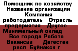 Помощник по хозяйству › Название организации ­ Компания-работодатель › Отрасль предприятия ­ Другое › Минимальный оклад ­ 1 - Все города Работа » Вакансии   . Дагестан респ.,Буйнакск г.
